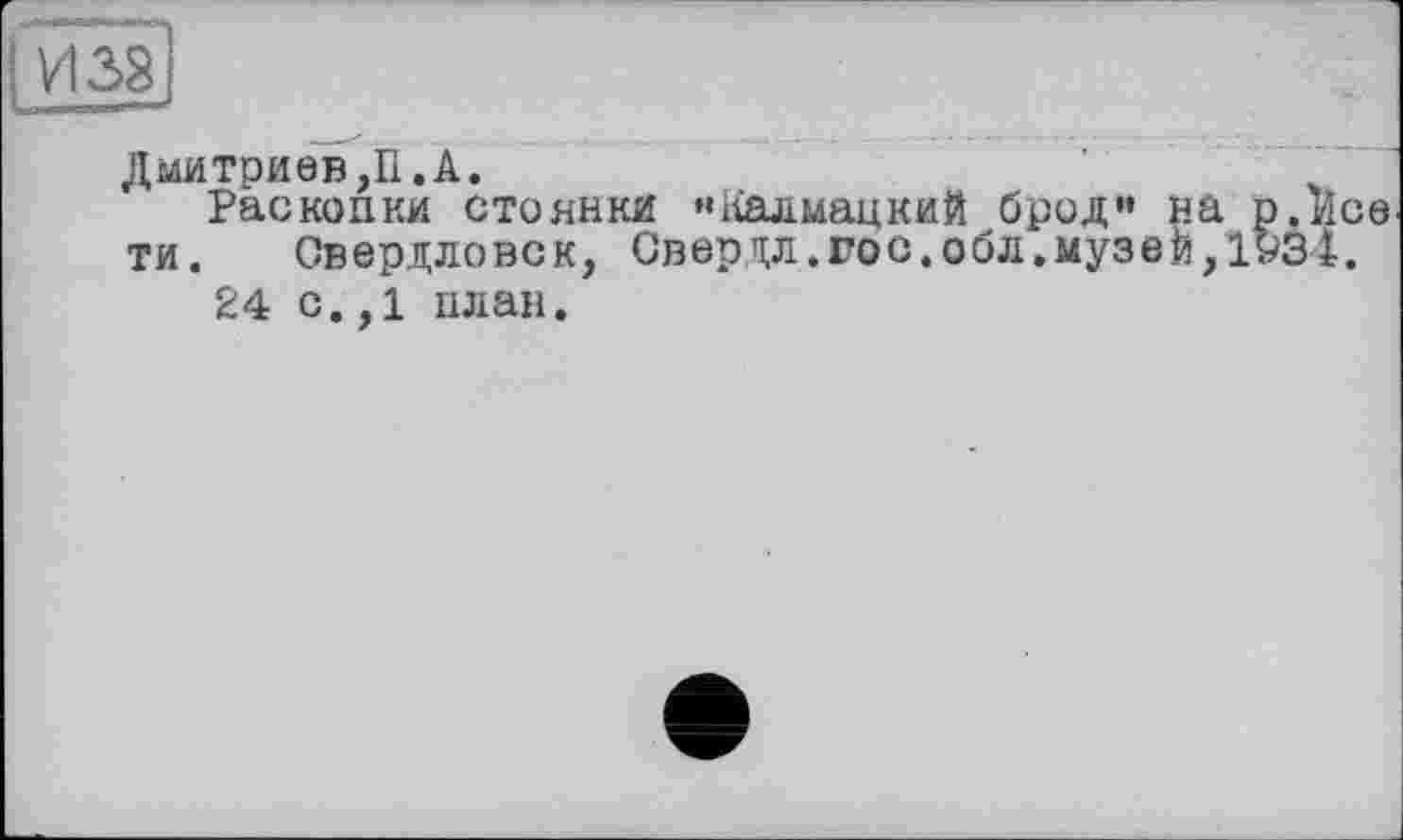 ﻿Дмитриев,П.А.
Раскопки стоянки «Калмацкий брод” на р.Исе ти. Свердловск, Сверял.гос.обл.музей,1931.
24 с.,1 план.